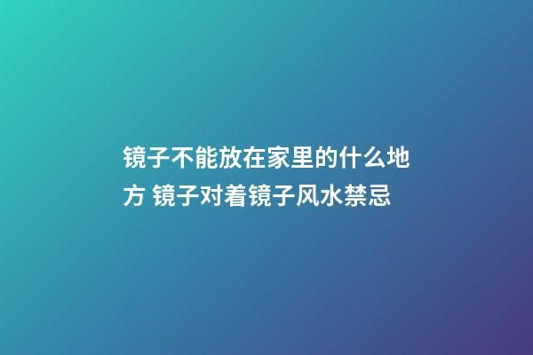 镜子不能放在家里的什么地方 镜子对着镜子风水禁忌